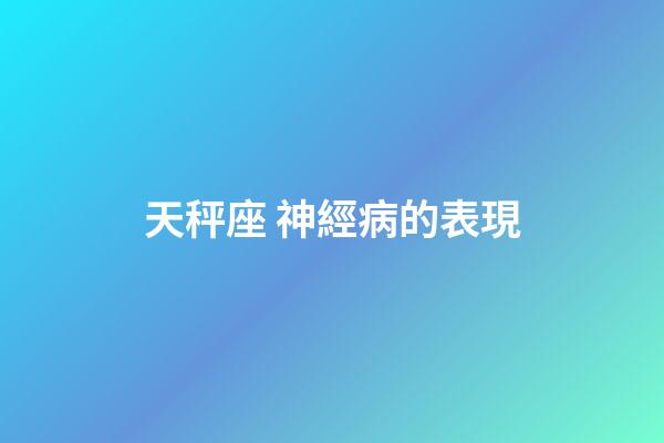 天秤座 神經病的表現-第1張-星座運勢-玄機派